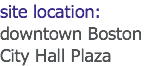 site location:
downtown Boston
City Hall Plaza